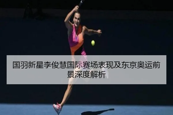 国羽新星李俊慧国际赛场表现及东京奥运前景深度解析 | iyx
